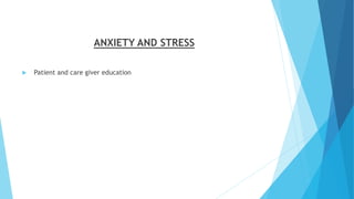 ANXIETY AND STRESS
 Patient and care giver education
 