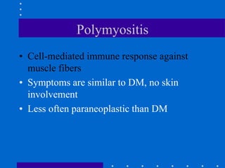 Polymyositis
• Cell-mediated immune response against
muscle fibers
• Symptoms are similar to DM, no skin
involvement
• Less often paraneoplastic than DM
 