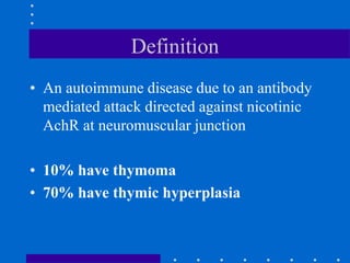 Definition
• An autoimmune disease due to an antibody
mediated attack directed against nicotinic
AchR at neuromuscular junction
• 10% have thymoma
• 70% have thymic hyperplasia
 