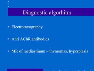 Diagnostic algorhitm
• Electromyography
• Anti AChR antibodies
• MR of mediastinum – thymomas, hyperplasia
 
