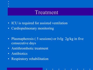 Treatment
• ICU is required for assisted ventilation
• Cardiopulmonary monitoring
• Plasmapheresis ( 5 sessions) or IvIg 2g/kg in five
consecutive days
• Antithrombotic treatment
• Antibiotics
• Respiratory rehabilitation
 