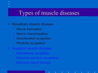 Types of muscle diseases
• Hereditary muscle diseases
– Muscle dystrophies
– Muscle channelopathies
– Mitochondrial myopathies
– Metabolic myopathies
• Acquired muscle diseases
– Inflammatory myopathies
– Endocrine and toxic myopathies
– Infectious muscle diseases
 