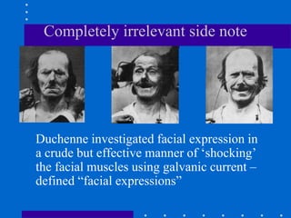 Completely irrelevant side note
Duchenne investigated facial expression in
a crude but effective manner of ‘shocking’
the facial muscles using galvanic current –
defined “facial expressions”
 