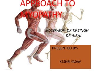 APPROACH TO
MYOPATHY
MODERATOR- DR.T.P.SINGH
DR.A.RAJ
PRESENTED BY-
KESHRI YADAV
 