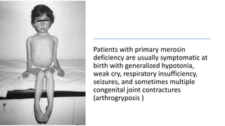 Patients with primary merosin
deficiency are usually symptomatic at
birth with generalized hypotonia,
weak cry, respiratory insufficiency,
seizures, and sometimes multiple
congenital joint contractures
(arthrogryposis )
 