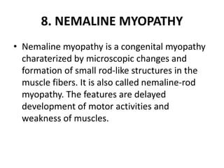 8. NEMALINE MYOPATHY
• Nemaline myopathy is a congenital myopathy
charaterized by microscopic changes and
formation of small rod-like structures in the
muscle fibers. It is also called nemaline-rod
myopathy. The features are delayed
development of motor activities and
weakness of muscles.
 