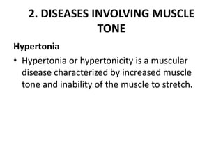 2. DISEASES INVOLVING MUSCLE
TONE
Hypertonia
• Hypertonia or hypertonicity is a muscular
disease characterized by increased muscle
tone and inability of the muscle to stretch.
 