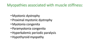 Myopathies associated with muscle stiffness:
•Myotonic dystrophy
•Proximal myotonic dystrophy
•Myotonia congenita
•Paramyotonia congenita
•Hyperkalemic periodic paralysis
•Hypothyroid myopathy
 