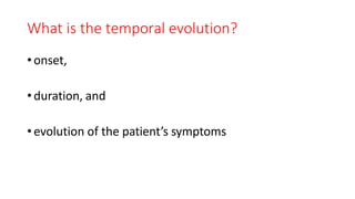 What is the temporal evolution?
•onset,
•duration, and
•evolution of the patient’s symptoms
 