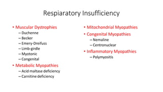 Respiaratory Insufficiency
• Muscular Dystrophies
– Duchenne
– Becker
– Emery-Dreifuss
– Limb-girdle
– Myotonic
– Congenital
• Metabolic Myopathies
– Acid maltase deficiency
– Carnitine deficiency
• Mitochondrial Myopathies
• Congenital Myopathies
– Nemaline
– Centronuclear
• Inflammatory Myopathies
– Polymyositis
 