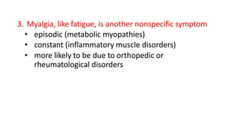 3. Myalgia, like fatigue, is another nonspecific symptom
• episodic (metabolic myopathies)
• constant (inflammatory muscle disorders)
• more likely to be due to orthopedic or
rheumatological disorders
 