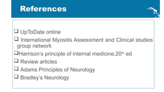  UpToDate online
 International Myositis Assessment and Clinical studies
group network
Harrison’s principle of internal medicine,20th
ed
 Review articles
 Adams Principles of Neurology
 Bradley’s Neurology
References
 