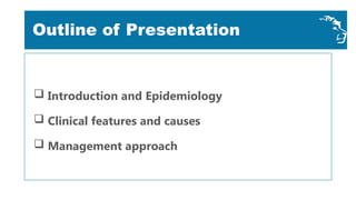  Introduction and Epidemiology
 Clinical features and causes
 Management approach
Outline of Presentation
 