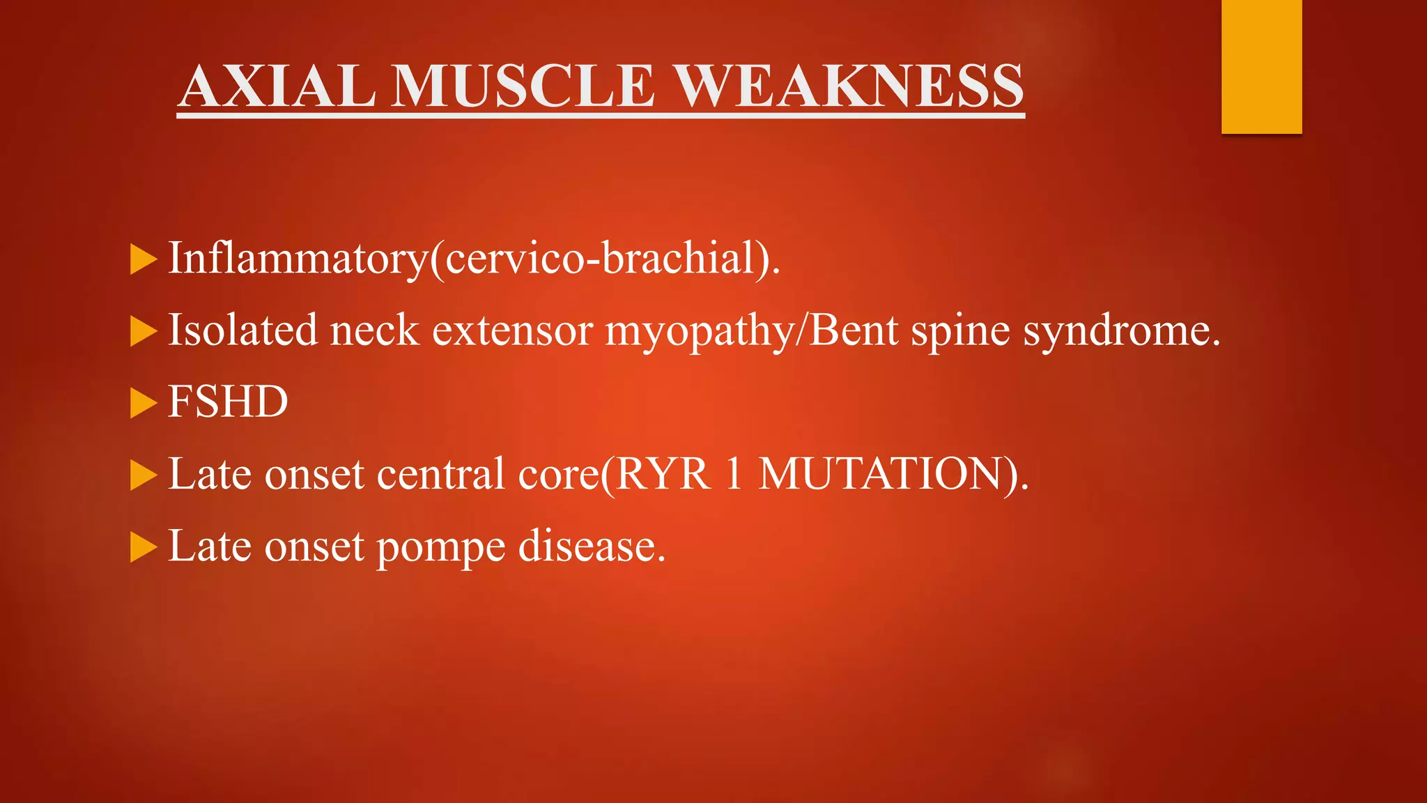 AXIAL MUSCLE WEAKNESS
 Inflammatory(cervico-brachial).
 Isolated neck extensor myopathy/Bent spine syndrome.
 FSHD
 Late onset central core(RYR 1 MUTATION).
 Late onset pompe disease.
 