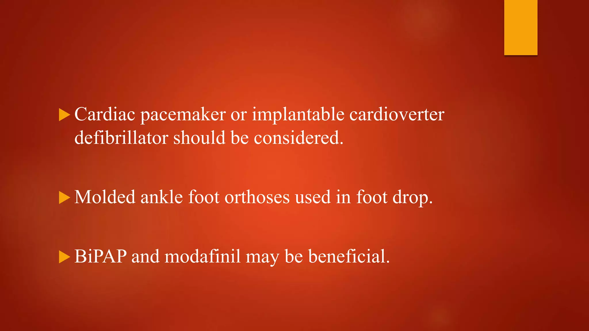  Cardiac pacemaker or implantable cardioverter
defibrillator should be considered.
 Molded ankle foot orthoses used in foot drop.
 BiPAP and modafinil may be beneficial.
 