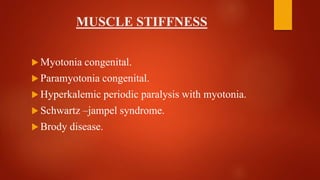 MUSCLE STIFFNESS
 Myotonia congenital.
 Paramyotonia congenital.
 Hyperkalemic periodic paralysis with myotonia.
 Schwartz –jampel syndrome.
 Brody disease.
 