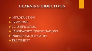 LEARNING OBJECTIVES
 INTRODUCTION
 SYMPTOMS
 CLASSIFICATION
 LABORATORY INVESTIGATIONS.
 INDIVIDUAL MYOPATHY.
 TREATMENT
 