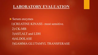 LABORATORY EVALUATION
 Serum enzymes
1)CREATINE KINASE- most sensitive.
2) CK-MB
3)AST,ALT and LDH
4)ALDOLASE
5)GAMMA GLUTAMYL TRANSFERASE
 