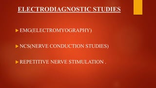 ELECTRODIAGNOSTIC STUDIES
 EMG(ELECTROMYOGRAPHY)
 NCS(NERVE CONDUCTION STUDIES)
 REPETITIVE NERVE STIMULATION .
 