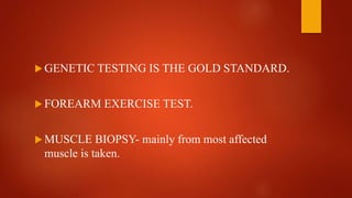  GENETIC TESTING IS THE GOLD STANDARD.
 FOREARM EXERCISE TEST.
 MUSCLE BIOPSY- mainly from most affected
muscle is taken.
 