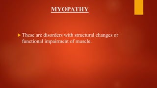 MYOPATHY
 These are disorders with structural changes or
functional impairment of muscle.
 