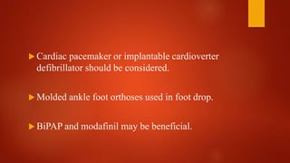  Cardiac pacemaker or implantable cardioverter
defibrillator should be considered.
 Molded ankle foot orthoses used in foot drop.
 BiPAP and modafinil may be beneficial.
 
