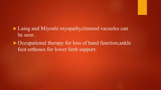  Laing and Miyoshi myopathy,rimmed vacuoles can
be seen .
 Occupational therapy for loss of hand function,ankle
foot orthoses for lower limb support.
 