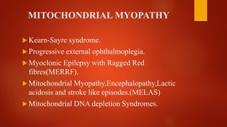 MITOCHONDRIAL MYOPATHY
 Kearn-Sayre syndrome.
 Progressive external ophthalmoplegia.
 Myoclonic Epilepsy with Ragged Red
fibres(MERRF).
 Mitochondrial Myopathy,Encephalopathy,Lactic
acidosis and stroke like episodes.(MELAS)
 Mitochondrial DNA depletion Syndromes.
 
