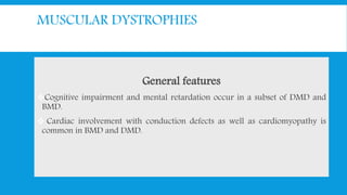 MUSCULAR DYSTROPHIES
General features
Cognitive impairment and mental retardation occur in a subset of DMD and
BMD.
 Cardiac involvement with conduction defects as well as cardiomyopathy is
common in BMD and DMD.
 