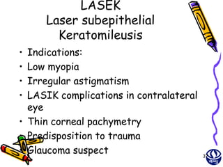 LASEK
     Laser subepithelial
       Keratomileusis
• Indications:
• Low myopia
• Irregular astigmatism
• LASIK complications in contralateral
  eye
• Thin corneal pachymetry
• Predisposition to trauma
• Glaucoma suspect                       37
 