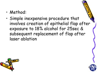 • Method:
• Simple inexpensive procedure that
  involves creation of epithelial flap after
  exposure to 18% alcohol for 25sec &
  subsequent replacement of flap after
  laser ablation




                                           38
 