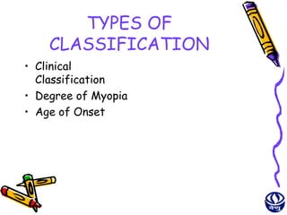TYPES OF
    CLASSIFICATION
• Clinical
  Classification
• Degree of Myopia
• Age of Onset




                     6
 