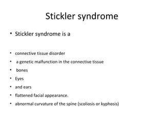 Stickler syndrome
• Stickler syndrome is a
• connective tissue disorder
•

a genetic malfunction in the connective tissue

•

bones

• Eyes
• and ears
• flattened facial appearance.
• abnormal curvature of the spine (scoliosis or kyphosis)

 