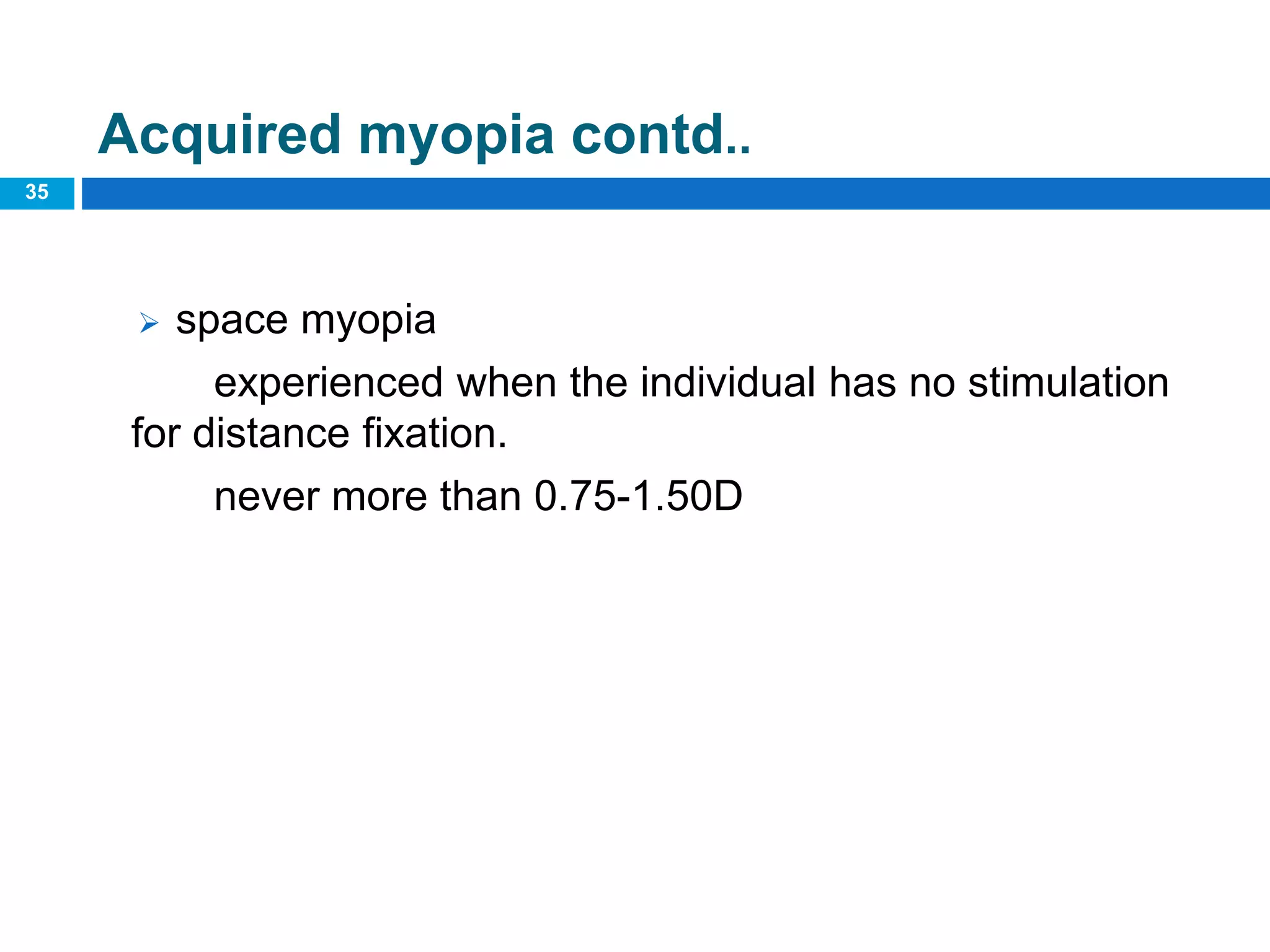 35
Acquired myopia contd..
 space myopia
experienced when the individual has no stimulation
for distance fixation.
never more than 0.75-1.50D
 