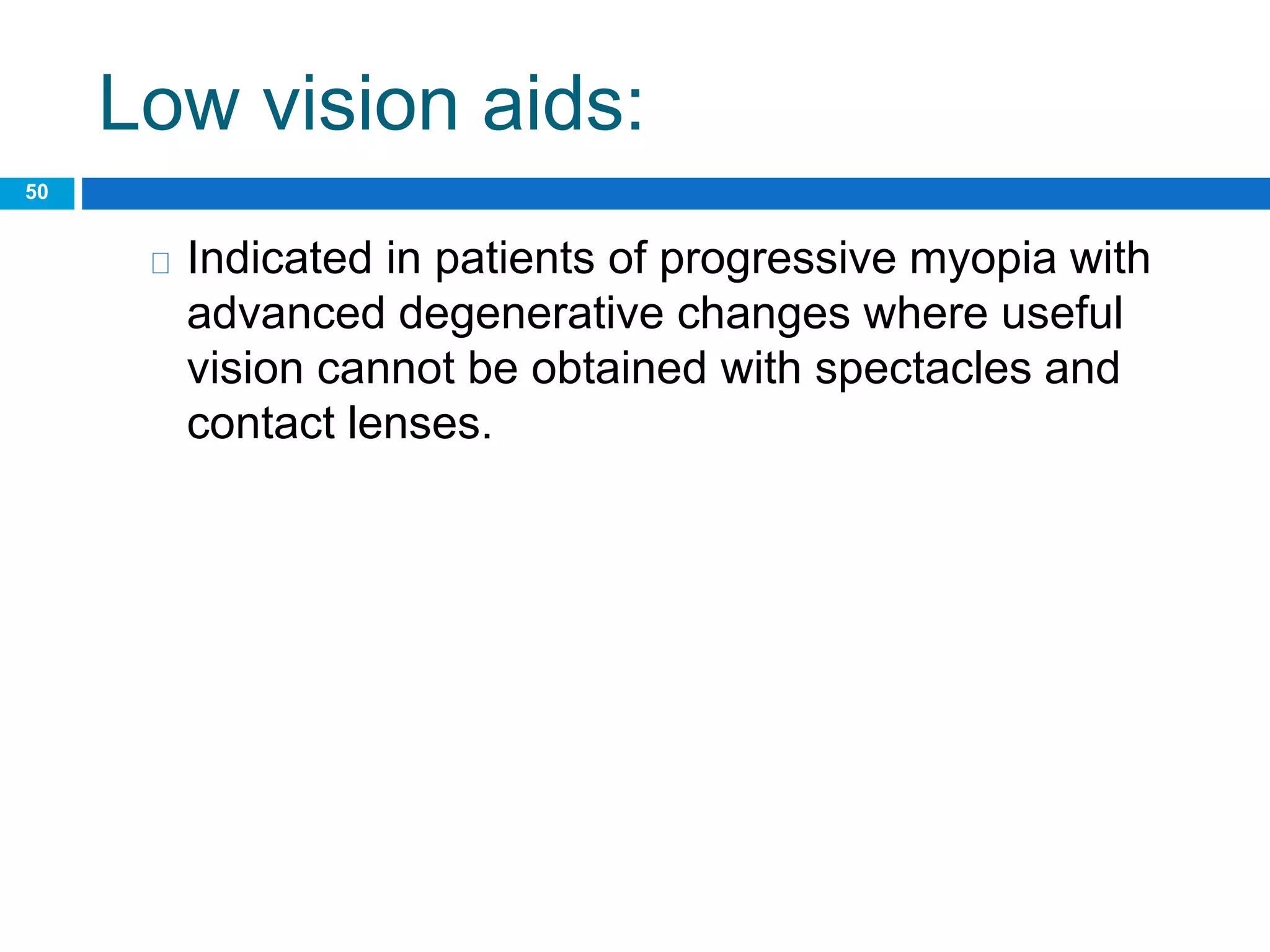 Low vision aids:
50
Indicated in patients of progressive myopia with
advanced degenerative changes where useful
vision cannot be obtained with spectacles and
contact lenses.
 