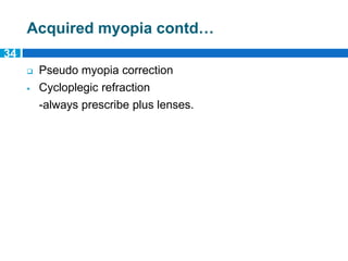 Acquired myopia contd…
 Pseudo myopia correction
 Cycloplegic refraction
-always prescribe plus lenses.
34
 