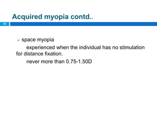 35
Acquired myopia contd..
 space myopia
experienced when the individual has no stimulation
for distance fixation.
never more than 0.75-1.50D
 