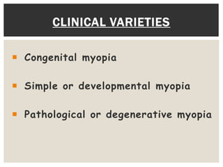  Congenital myopia
 Simple or developmental myopia
 Pathological or degenerative myopia
CLINICAL VARIETIES
 