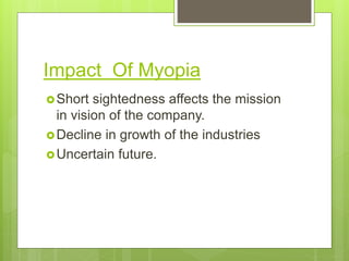 Impact Of Myopia
Short sightedness affects the mission
in vision of the company.
Decline in growth of the industries
Uncertain future.
 