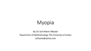 Myopia
By: Dr. Saif Aldeen AlRyalat
Department of Ophthalmology, The University of Jordan
saifryalat@yahoo.com
 