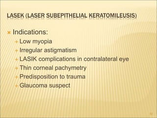 LASEK (LASER SUBEPITHELIAL KERATOMILEUSIS)
 Indications:
 Low myopia
 Irregular astigmatism
 LASIK complications in contralateral eye
 Thin corneal pachymetry
 Predisposition to trauma
 Glaucoma suspect
32
 