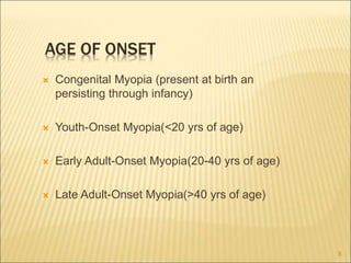 AGE OF ONSET
 Congenital Myopia (present at birth an
persisting through infancy)
 Youth-Onset Myopia(<20 yrs of age)
 Early Adult-Onset Myopia(20-40 yrs of age)
 Late Adult-Onset Myopia(>40 yrs of age)
8
 