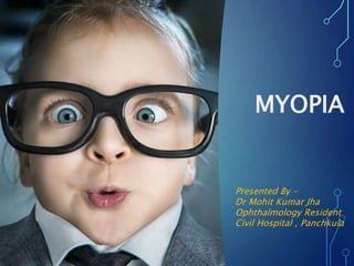 MYOPIA
Presented By –
Dr Mohit Kumar Jha
Ophthalmology Resident
Civil Hospital , Panchkula
 