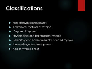 Classifications
 Rate of myopic progression
 Anatomical features of myopia
 Degree of myopia
 Physiological and pathological myopia
 Hereditary and environmentally induced myopia
 theory of myopic development
 Age of myopia onset
 