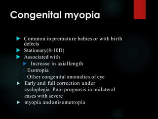 Congenital myopia
 Common in premature babies or with birth
defects
 Stationary(8-10D)
 Associated with
 Increase in axiallength
Esotropia
Other congenital anomalies of eye
 Early and full correction under
cycloplegia Poor prognosis in unilateral
cases with severe
 myopia and anisometropia
 