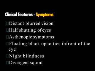 Clinicalfeatures-Symptoms
Distant blurred vision
Half shutting of eyes
Asthenopic symptoms
Floating black opacities infront of the
eye
Night blindness
Divergent squint
 