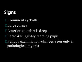 Signs
Prominent eyeballs
Large cornea
Anterior chamberis deep
Large &sluggishly reacting pupil
Fundus examination-changes seen only in
pathological myopia
 