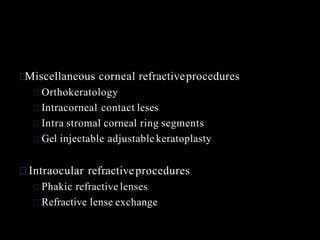 Miscellaneous corneal refractiveprocedures
Orthokeratology
Intracorneal contact leses
Intra stromal corneal ring segments
Gel injectable adjustable keratoplasty
Intraocular refractiveprocedures
Phakic refractive lenses
Refractive lense exchange
 