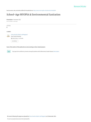 See discussions, stats, and author profiles for this publication at: https://www.researchgate.net/publication/365566004
School-Age MYOPIA & Environmental Sanitation
Presentation · November 2022
DOI: 10.13140/RG.2.2.32595.45607
CITATIONS
0
1 author:
Some of the authors of this publication are also working on these related projects:
Guar gum & Iron deficiency anemia among the patients with inflammatory bowel disease View project
Fatma Ibrahim Abdel-Latif Megahed
Suez Canal University
35 PUBLICATIONS 7 CITATIONS
SEE PROFILE
All content following this page was uploaded by Fatma Ibrahim Abdel-Latif Megahed on 19 November 2022.
The user has requested enhancement of the downloaded file.
 