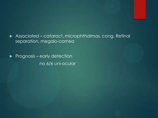 

Associated – cataract, microphthalmas, cong. Retinal
separation, megalo-cornea



Prognosis – early detection

no 6/6 uni-ocular

 